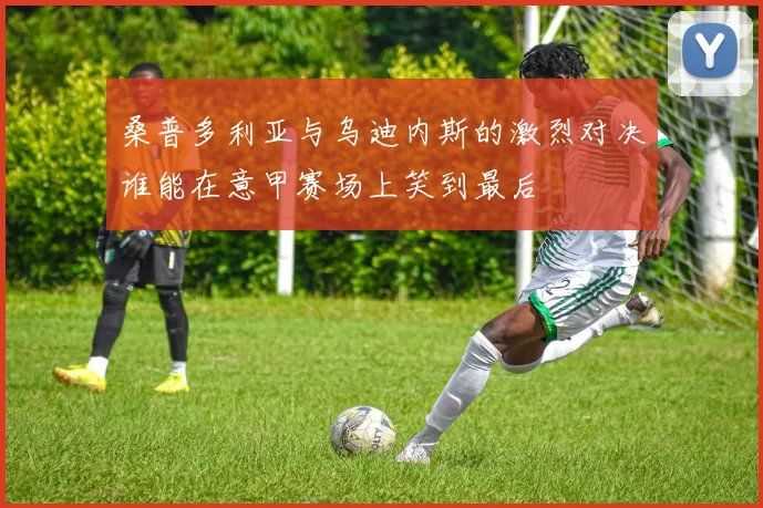 桑普多利亚与乌迪内斯的激烈对决谁能在意甲赛场上笑到最后