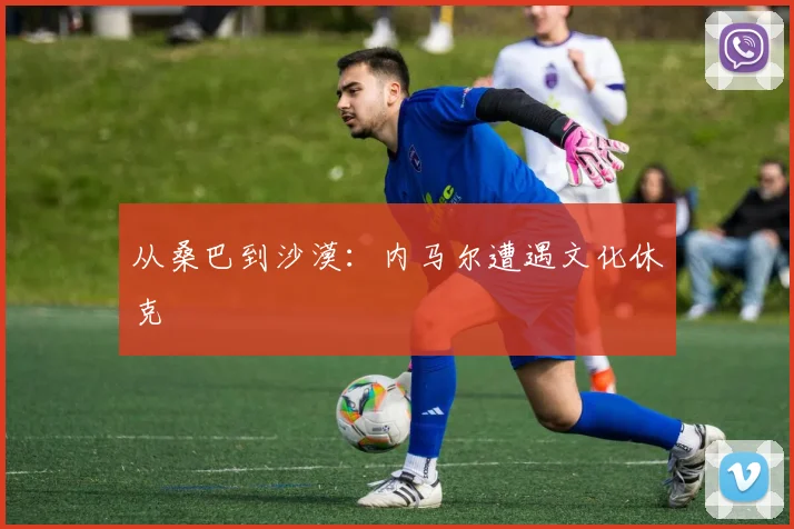 从桑巴到沙漠：内马尔遭遇文化休克