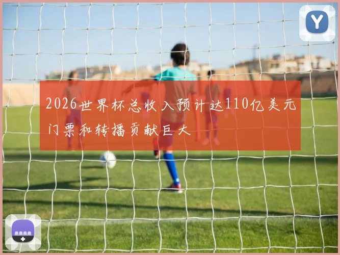 2026世界杯总收入预计达110亿美元门票和转播贡献巨大
