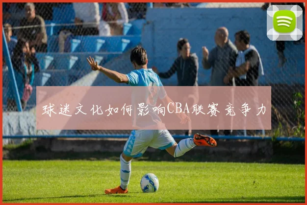 球迷文化如何影响CBA联赛竞争力