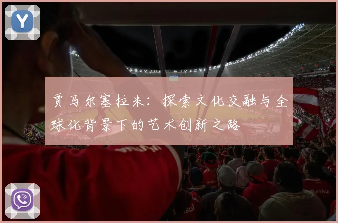 贾马尔塞拉米：探索文化交融与全球化背景下的艺术创新之路