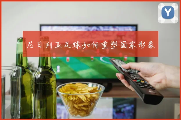 尼日利亚足球如何重塑国家形象