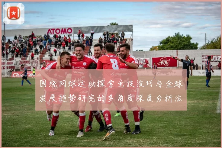 围绕网球运动探索竞技技巧与全球发展趋势研究的多角度深度分析法