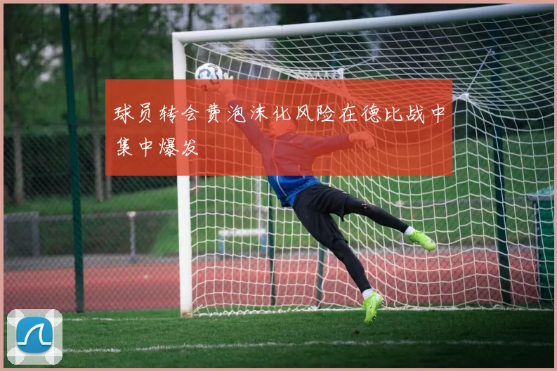 球员转会费泡沫化风险在德比战中集中爆发