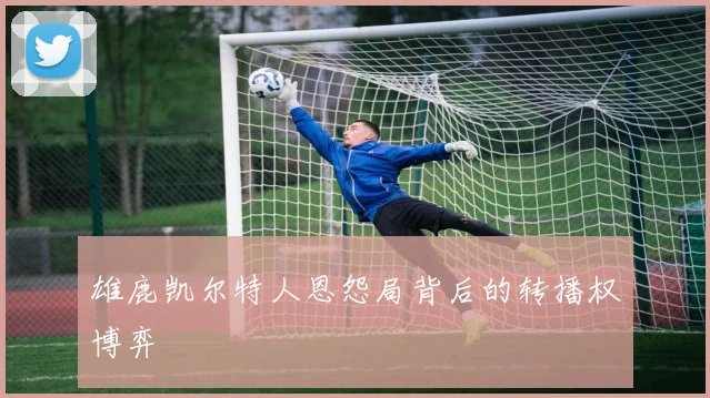 雄鹿凯尔特人恩怨局背后的转播权博弈