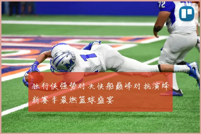 独行侠强势对决快船巅峰对抗演绎新赛季最燃篮球盛宴