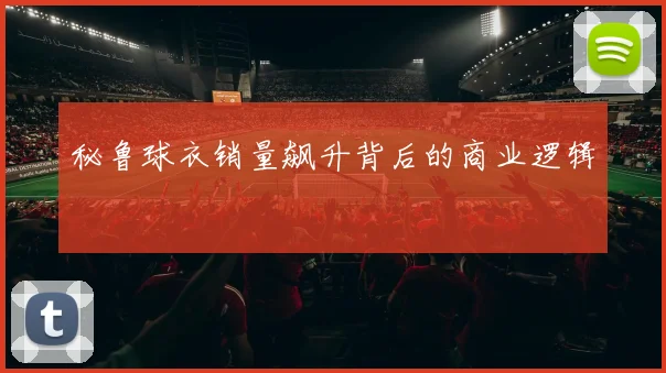 秘鲁球衣销量飙升背后的商业逻辑