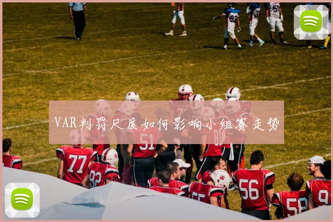 VAR判罚尺度如何影响小组赛走势