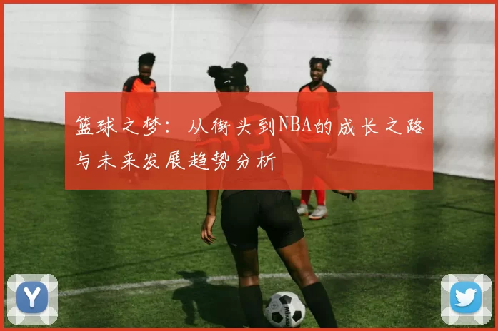 篮球之梦：从街头到NBA的成长之路与未来发展趋势分析