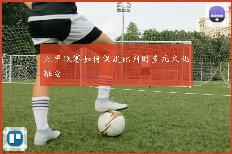 比甲联赛如何促进比利时多元文化融合