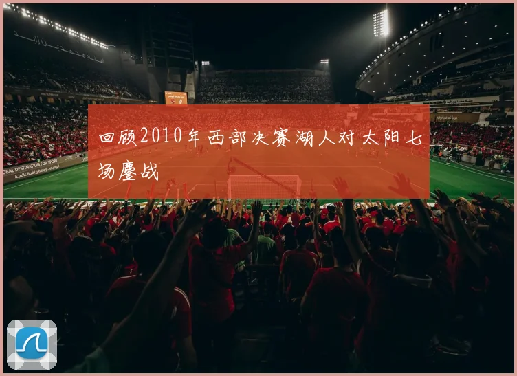 回顾2010年西部决赛湖人对太阳七场鏖战