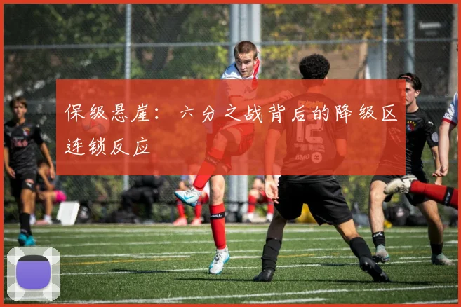 保级悬崖：六分之战背后的降级区连锁反应