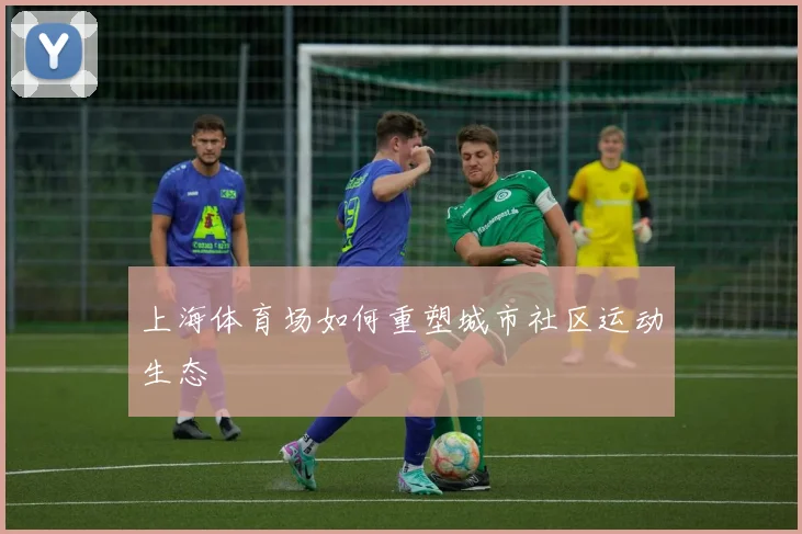 上海体育场如何重塑城市社区运动生态