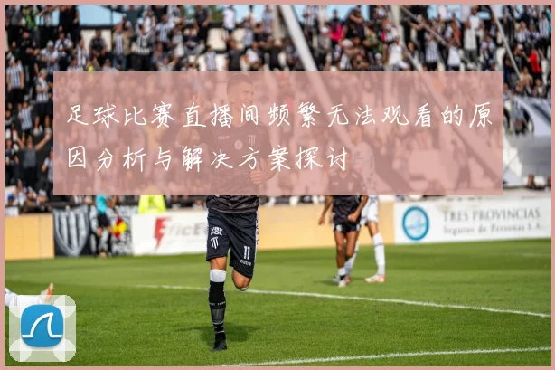 足球比赛直播间频繁无法观看的原因分析与解决方案探讨
