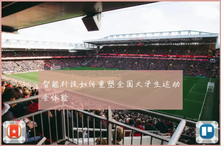 智能科技如何重塑全国大学生运动会体验