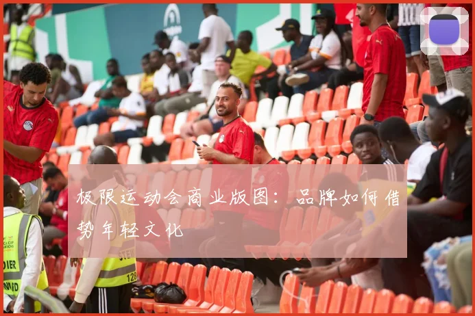极限运动会商业版图：品牌如何借势年轻文化