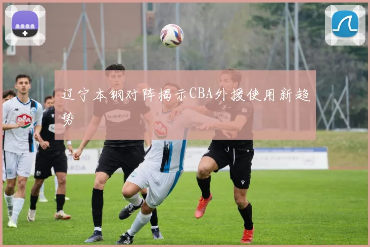 辽宁本钢对阵揭示CBA外援使用新趋势