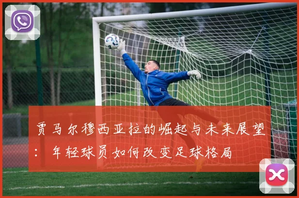 贾马尔穆西亚拉的崛起与未来展望：年轻球员如何改变足球格局