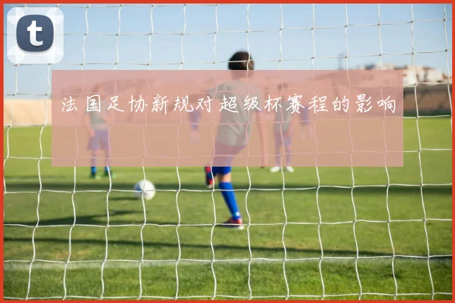 法国足协新规对超级杯赛程的影响