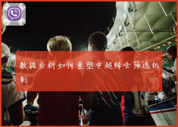 数据分析如何重塑中超转会筛选机制