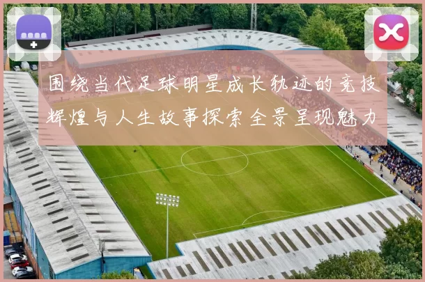 围绕当代足球明星成长轨迹的竞技辉煌与人生故事探索全景呈现魅力