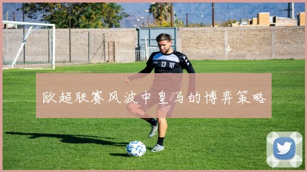 欧超联赛风波中皇马的博弈策略