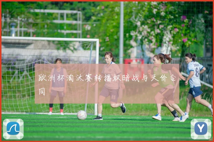 欧洲杯淘汰赛转播权暗战与天价合同