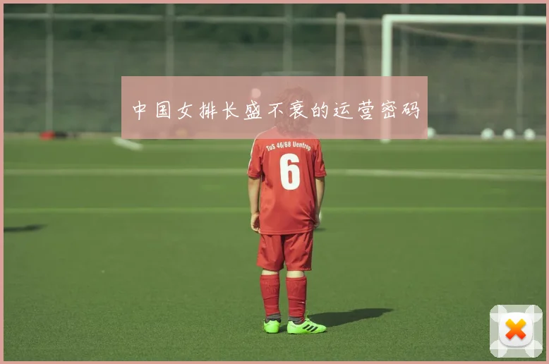 中国女排长盛不衰的运营密码