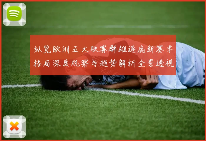 纵览欧洲五大联赛群雄逐鹿新赛季格局深度观察与趋势解析全景透视