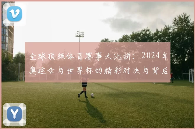 全球顶级体育赛事大比拼：2024年奥运会与世界杯的精彩对决与背后故事