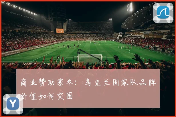 商业赞助寒冬：乌克兰国家队品牌价值如何突围