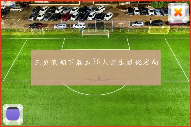三分浪潮下猛龙76人打法进化方向