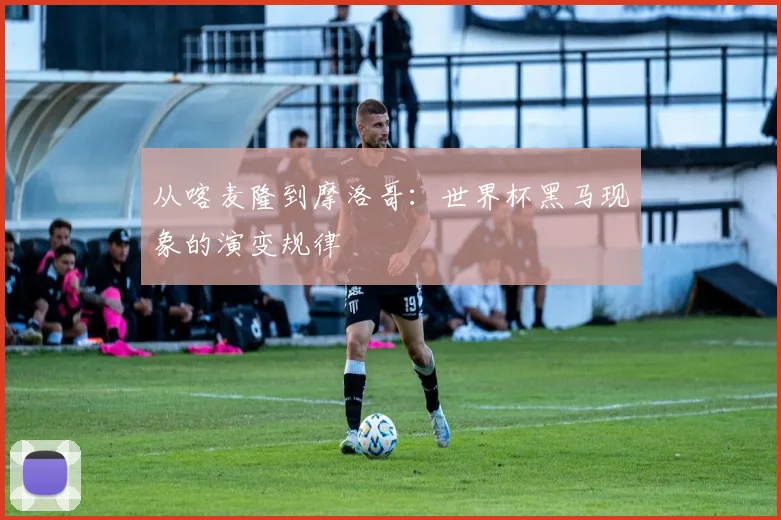 从喀麦隆到摩洛哥：世界杯黑马现象的演变规律