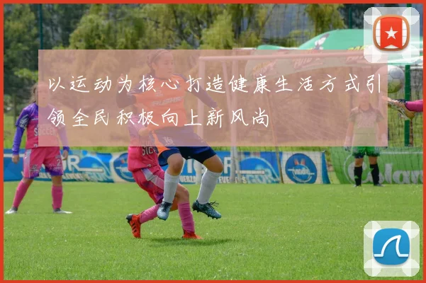 以运动为核心打造健康生活方式引领全民积极向上新风尚