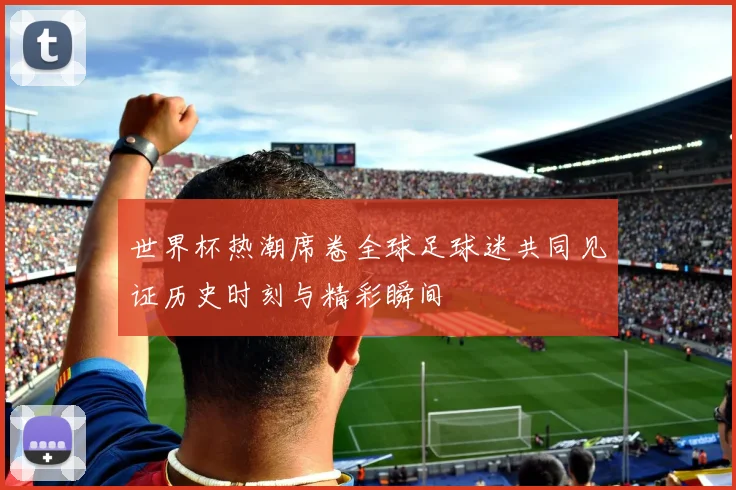世界杯热潮席卷全球足球迷共同见证历史时刻与精彩瞬间