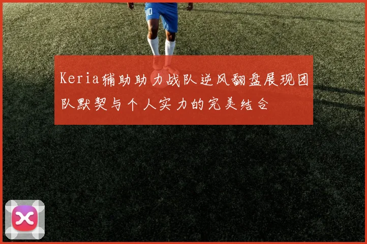 Keria辅助助力战队逆风翻盘展现团队默契与个人实力的完美结合